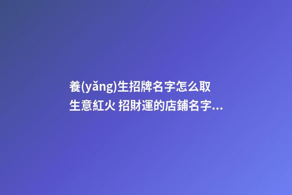 養(yǎng)生招牌名字怎么取生意紅火 招財運的店鋪名字大全,起名之家-第1張-店鋪起名-玄機派